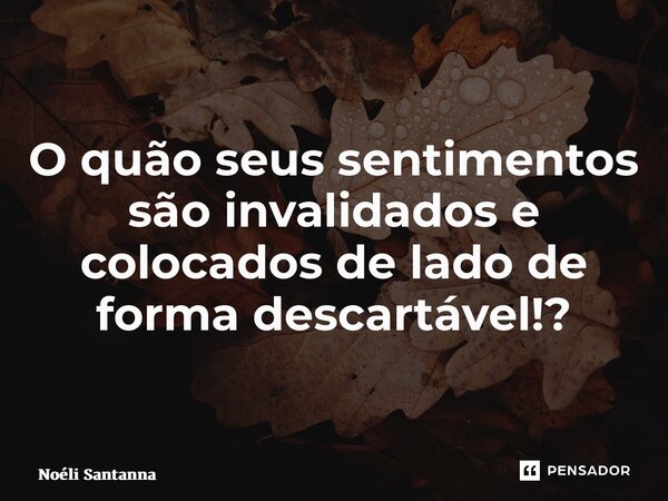 O quão seus sentimentos são invalidados e colocados de lado de forma descartável!? ⁠... Frase de Noéli Santanna.