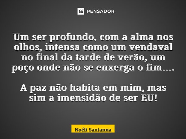 Um ser profundo, com a alma nos olhos, intensa como um vendaval no final da tarde de verão, um poço onde não se enxerga o fim…. A paz não habita em mim, mas sim... Frase de Noéli Santanna.