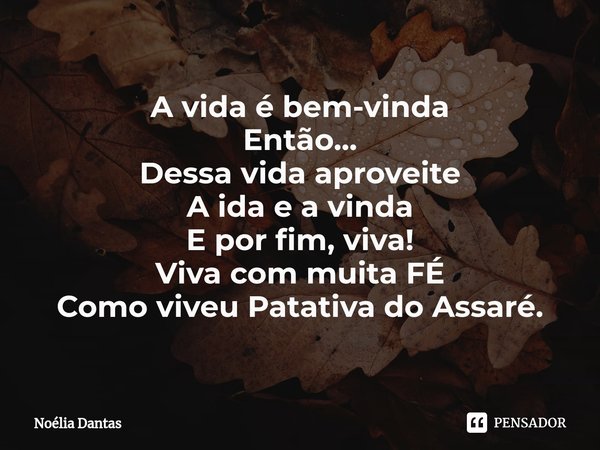 ⁠A vida é bem-vinda Então... Dessa vida aproveite A ida e a vinda E por fim, viva! Viva com muita FÉ Como viveu Patativa do Assaré.... Frase de Noélia Dantas.