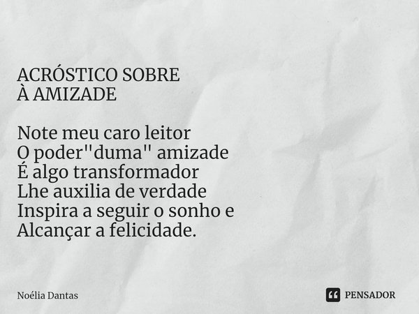 ACRÓSTICO SOBRE À AMIZADE ⁠Note meu caro leitor O poder "duma" amizade É algo transformador Lhe auxilia de verdade Inspira a seguir o sonho e Alcançar... Frase de Noélia Dantas.