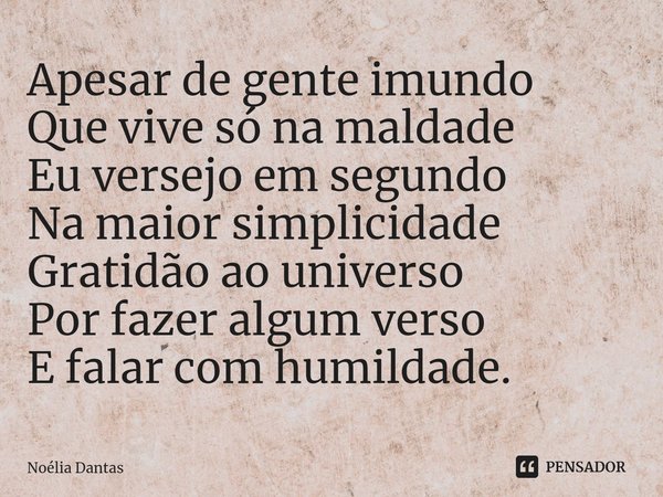 ⁠Apesar de gente imundo Que vive só na maldade Eu versejo em segundo Na maior simplicidade Gratidão ao universo Por fazer algum verso E falar com humildade.... Frase de Noélia Dantas.