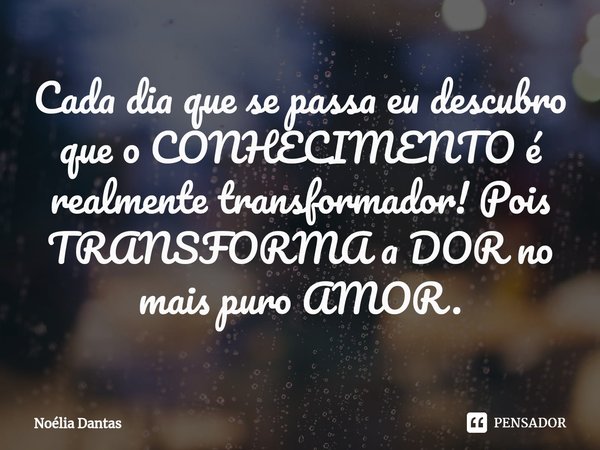 ⁠Cada dia que se passa eu descubro que o CONHECIMENTO é realmente transformador! Pois TRANSFORMA a DOR no mais puro AMOR.... Frase de Noélia Dantas.
