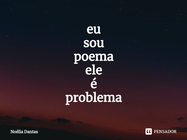 ⁠eu sou poema ele é problema... Frase de Noélia Dantas.