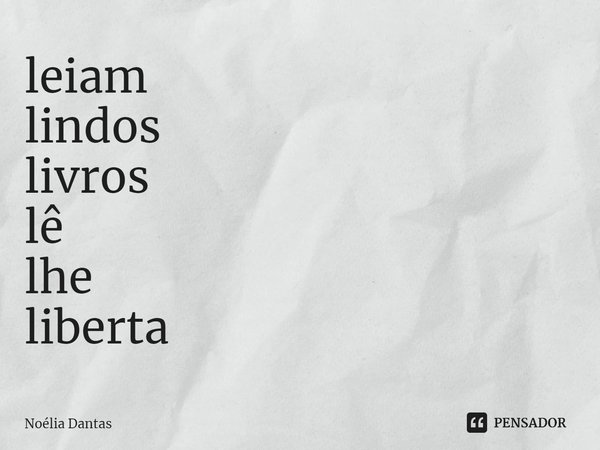 ⁠leiam lindos livros lê lhe liberta... Frase de Noélia Dantas.