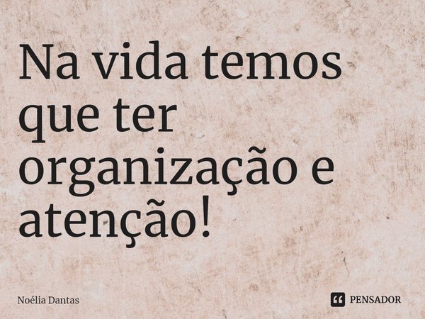 ⁠Na vida temos que ter organização e atenção!... Frase de Noélia Dantas.