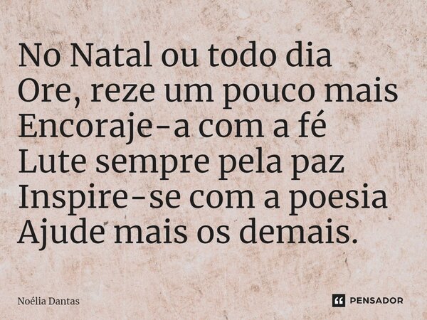 ⁠No Natal ou todo dia Ore, reze um pouco mais Encoraje-a com a Fé Lute sempre pela paz Inspire-se com a poesia Ajude mais os demais.... Frase de Noélia Dantas.