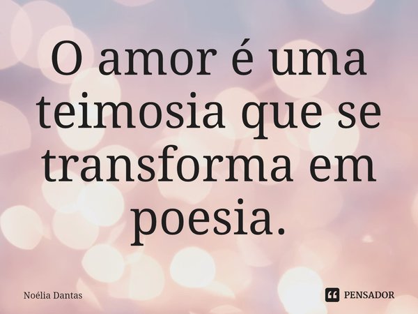 ⁠O amor é uma teimosia que se transforma em poesia.... Frase de Noélia Dantas.