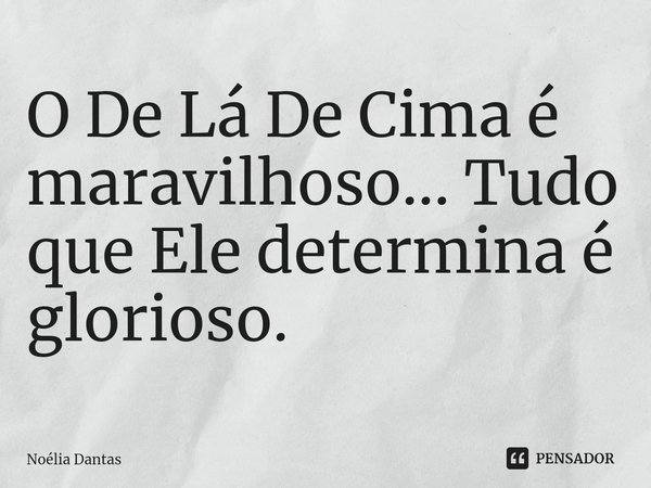 ⁠O De Lá De Cima é maravilhoso... Tudo que Ele determina é glorioso.... Frase de Noélia Dantas.