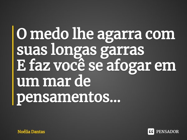 O medo lhe agarra com suas longas garras
E faz você se afogar em um mar de pensamentos...... Frase de Noélia Dantas.