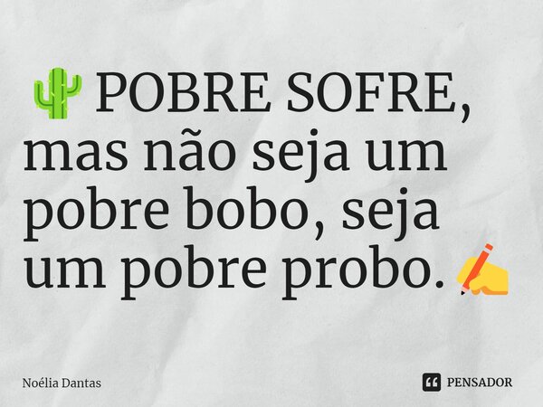 🌵POBRE SOFRE, mas não seja um pobre bobo, seja um pobre probo.✍️... Frase de Noélia Dantas.