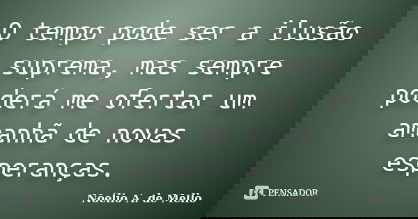 O tempo pode ser a ilusão suprema, mas sempre poderá me ofertar um amanhã de novas esperanças.... Frase de Noélio A. de Mello.