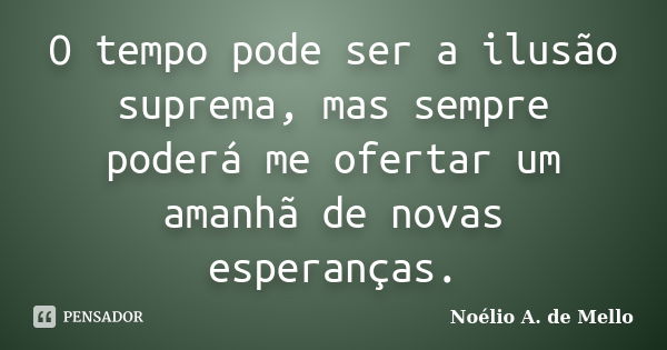 O tempo pode ser a ilusão suprema, mas sempre poderá me ofertar um amanhã de novas esperanças.... Frase de Noélio A. de Mello.