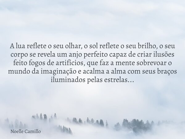 A lua reflete o seu olhar, o sol reflete o seu brilho, o seu corpo se revela um anjo perfeito capaz de criar ilusões feito fogos de artifícios, que faz a mente ... Frase de Noelle Camillo.