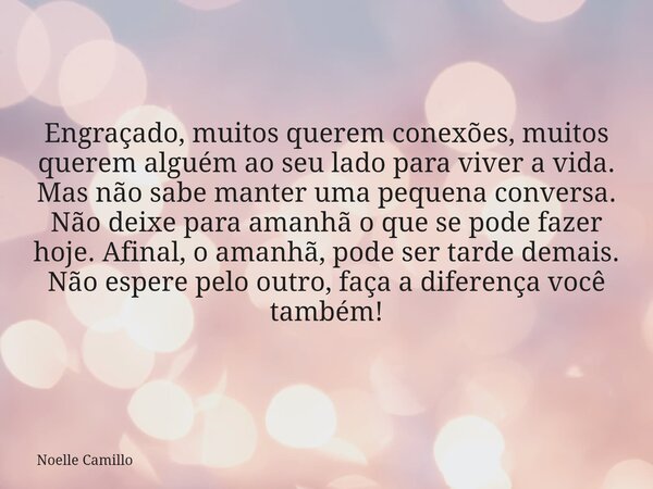 Engraçado, muitos querem conexões, muitos querem alguém ao seu lado para viver a vida. Mas não sabe manter uma pequena conversa. Não deixe para amanhã o que se ... Frase de Noelle Camillo.