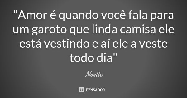 "Amor é quando você fala para um garoto que linda camisa ele está vestindo e aí ele a veste todo dia"... Frase de Noelle.