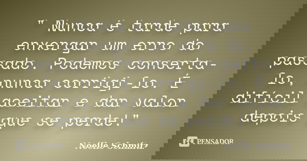 " Nunca é tarde para enxergar um erro do passado. Podemos conserta-lo, nunca corrigi-lo. É difícil aceitar e dar valor depois que se perde!"... Frase de Noélle Schmitz.