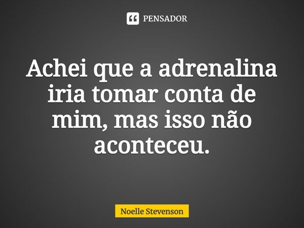 ⁠Achei que a adrenalina iria tomar conta de mim, mas isso não aconteceu.... Frase de Noelle Stevenson.