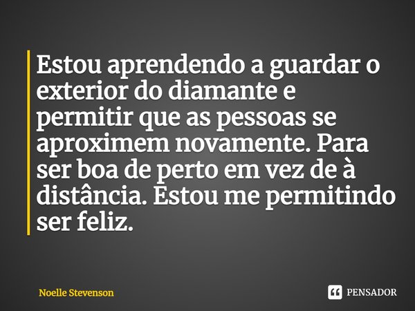 ⁠Estou aprendendo a guardar o exterior do diamante e permitir que as pessoas se aproximem novamente. Para ser boa de perto em vez de à distância. Estou me permi... Frase de Noelle Stevenson.