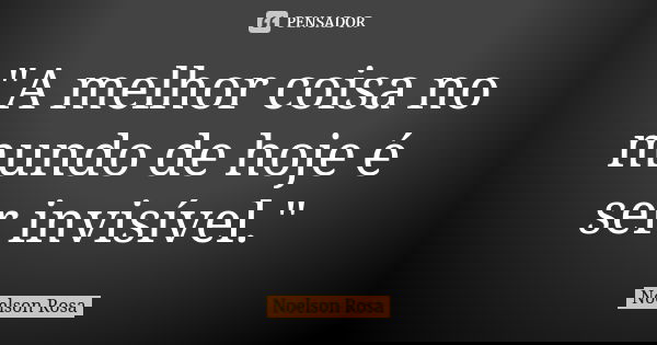 "A melhor coisa no mundo de hoje é ser invisível."... Frase de Noelson Rosa.