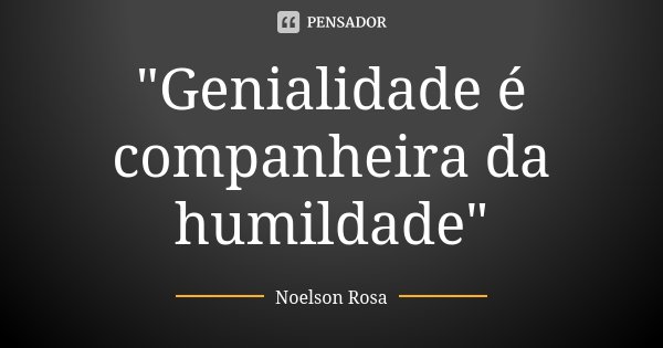 "Genialidade é companheira da humildade"... Frase de Noelson Rosa.