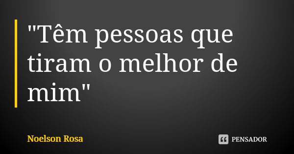 "Têm pessoas que tiram o melhor de mim"... Frase de Noelson Rosa.