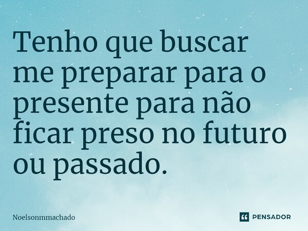 ⁠Tenho que buscar me preparar para o presente para não ficar preso no futuro ou passado.... Frase de Noelsonmmachado.