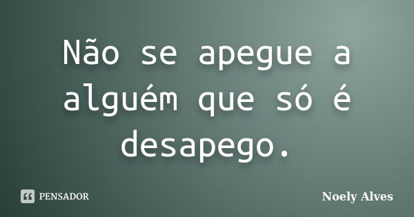 Não se apegue a alguém que só é desapego.... Frase de Noely Alves.