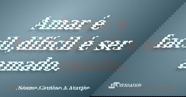 Amar é facil,difícil é ser amado.... Frase de Noeme Cardoso A.Araripe.