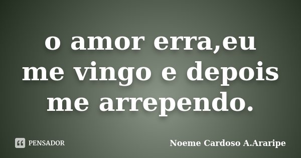 o amor erra,eu me vingo e depois me arrependo.... Frase de Noeme Cardoso A.Araripe.