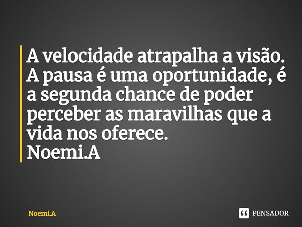 ⁠A velocidade atrapalha a visão.
A pausa é uma oportunidade, é a segunda chance de poder perceber as maravilhas que a vida nos oferece.
Noemi.A... Frase de Noemi.A.