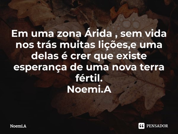 ⁠Em uma zona Árida , sem vida nos trás muitas lições,e uma delas é crer que existe esperança de uma nova terra fértil.
Noemi.A... Frase de Noemi.A.
