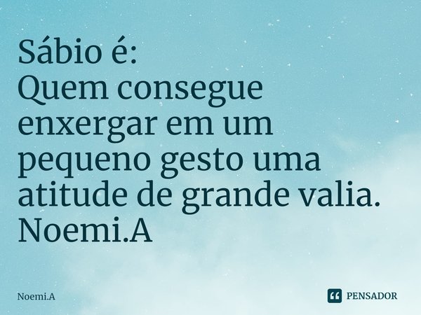 ⁠Sábio é:
Quem consegue enxergar em um pequeno gesto uma atitude de grande valia.
Noemi.A... Frase de Noemi.A.
