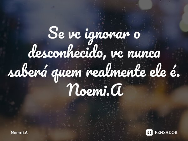 ⁠Se vc ignorar o desconhecido, vc nunca saberá quem realmente ele é.
Noemi.A... Frase de Noemi.A.