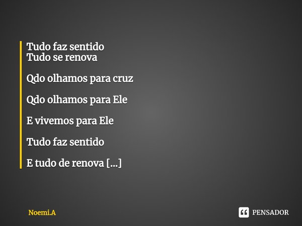 ⁠Tudo faz sentido
Tudo se renova Qdo olhamos para cruz Qdo olhamos para Ele E vivemos para Ele Tudo faz sentido E tudo de renova Noemi.A... Frase de Noemi.A.