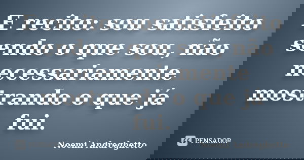 E recito: sou satisfeito sendo o que sou, não necessariamente mostrando o que já fui.... Frase de Noemi Andreghetto.
