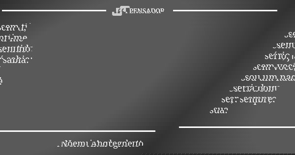 sem ti, senti-me sem sentido. sério, já sabia: sem você, sou um nada. seria bom ser, sempre, sua.... Frase de Noemi Andreghetto.