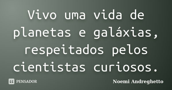 Vivo uma vida de planetas e galáxias, respeitados pelos cientistas curiosos.... Frase de Noemi Andreghetto.