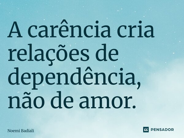 ⁠A carência cria relações de dependência, não de amor.... Frase de Noemi Badiali.