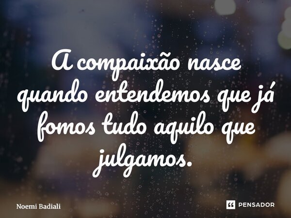 ⁠A compaixão nasce quando entendemos que já fomos tudo aquilo que julgamos.... Frase de Noemi Badiali.