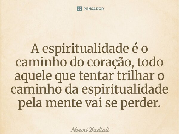 ⁠A espiritualidade é o caminho do coração, todo aquele que tentar trilhar o caminho da espiritualidade pela mente vai se perder.... Frase de Noemi Badiali.
