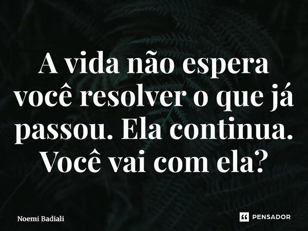 ⁠A vida não espera você resolver o que já passou. Ela continua. Você vai com ela?... Frase de Noemi Badiali.