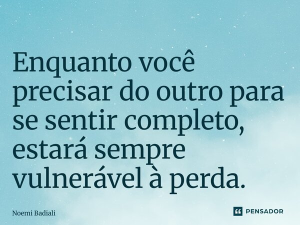 ⁠Enquanto você precisar do outro para se sentir completo, estará sempre vulnerável à perda.... Frase de Noemi Badiali.