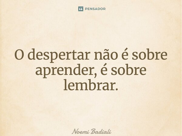 ⁠O despertar não é sobre aprender, é sobre lembrar.... Frase de Noemi Badiali.