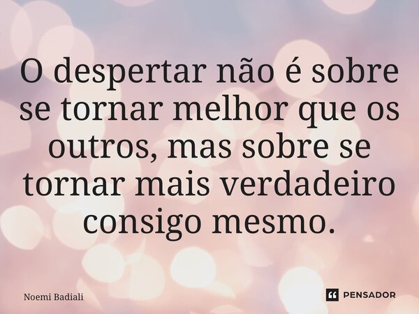 ⁠O despertar não é sobre se tornar melhor que os outros, mas sobre se tornar mais verdadeiro consigo mesmo.... Frase de Noemi Badiali.