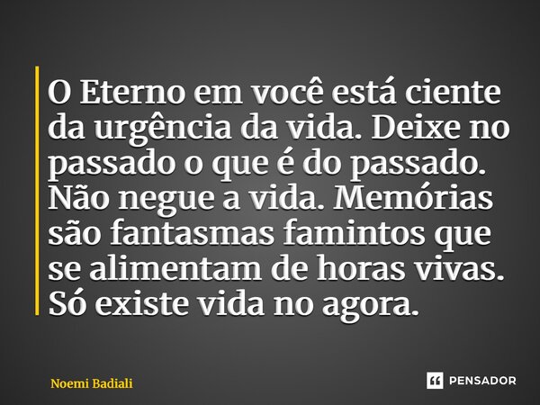 ⁠O Eterno em você está ciente da urgência da vida. Deixe no passado o que é do passado. Não negue a vida. Memórias são fantasmas famintos que se alimentam de ho... Frase de Noemi Badiali.