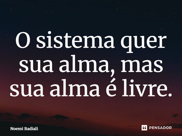 ⁠O sistema quer sua alma, mas sua alma é livre.... Frase de Noemi Badiali.