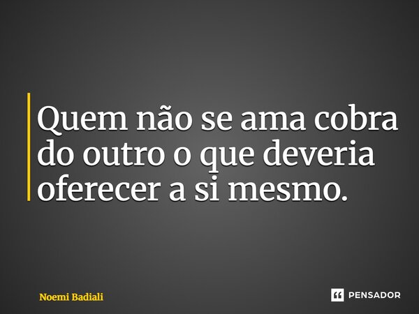⁠Quem não se ama cobra do outro o que deveria oferecer a si mesmo.... Frase de Noemi Badiali.