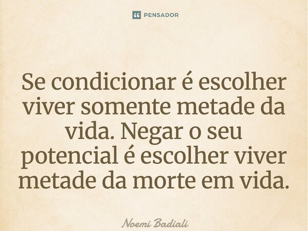 ⁠Se condicionar é escolher viver somente metade da vida. Negar o seu potencial é escolher viver metade da morte em vida.... Frase de Noemi Badiali.