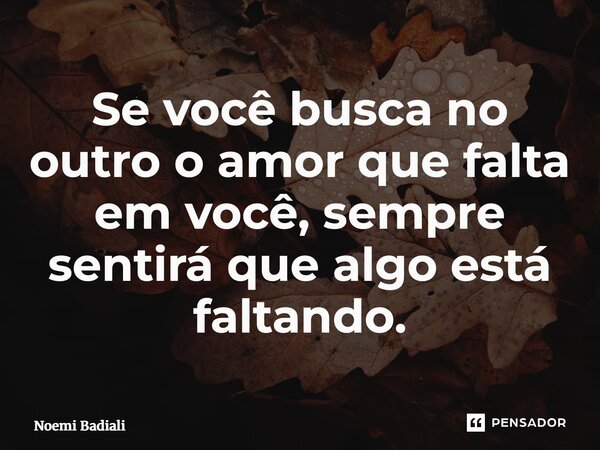 ⁠Se você busca no outro o amor que falta em você, sempre sentirá que algo está faltando.... Frase de Noemi Badiali.
