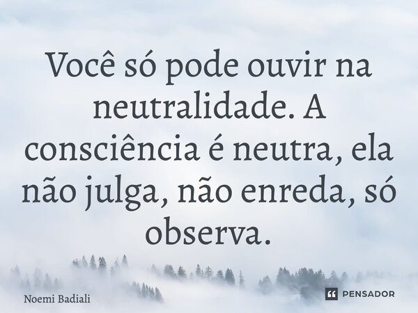 Você só pode ouvir na neutralidade. A consciência é neutra, ela não julga, não enreda, só observa.... Frase de Noemi Badiali.